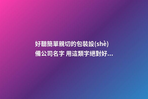 好聽簡單親切的包裝設(shè)備公司名字 用這類字絕對好看-第1張-公司起名-玄機派